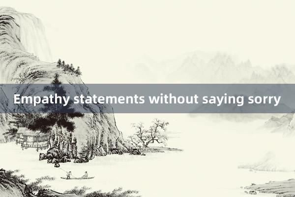 Empathy statements without saying sorry