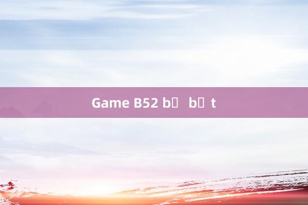 Game B52 bị bắt