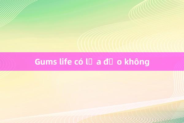 Gums life có lừa đảo không