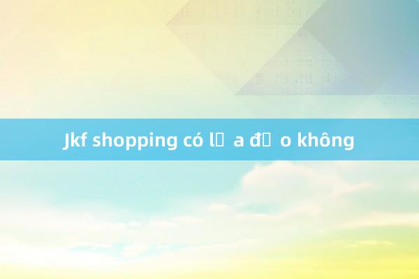 Jkf shopping có lừa đảo không