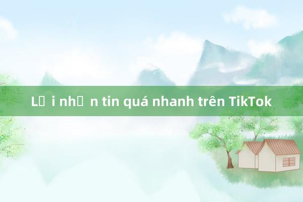 Lỗi nhắn tin quá nhanh trên TikTok