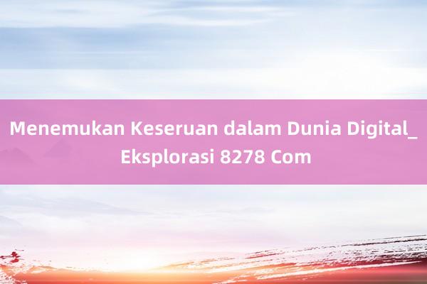 Menemukan Keseruan dalam Dunia Digital_ Eksplorasi 8278 Com