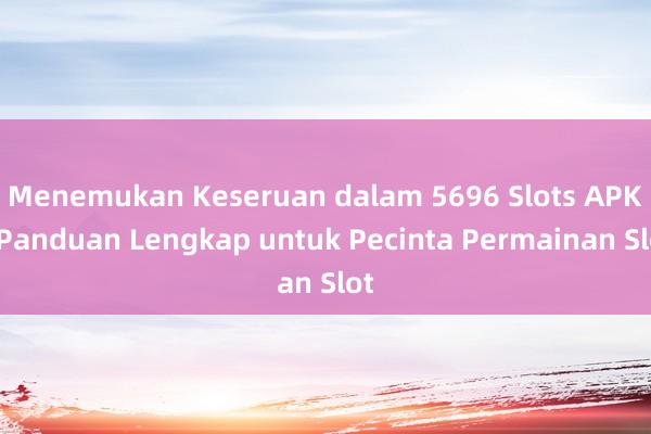 Menemukan Keseruan dalam 5696 Slots APK_ Panduan Lengkap untuk Pecinta Permainan Slot