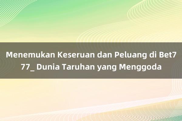 Menemukan Keseruan dan Peluang di Bet777_ Dunia Taruhan yang Menggoda