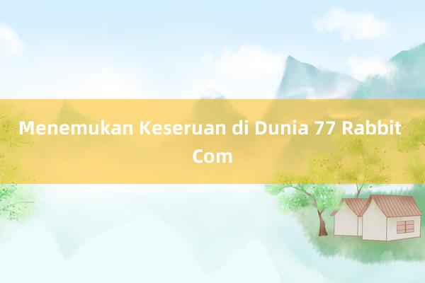 Menemukan Keseruan di Dunia 77 Rabbit Com