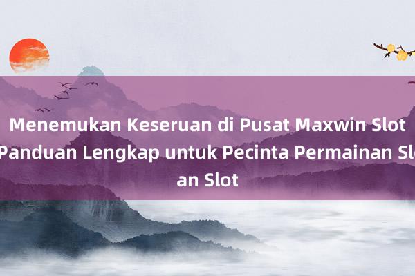 Menemukan Keseruan di Pusat Maxwin Slot_ Panduan Lengkap untuk Pecinta Permainan Slot