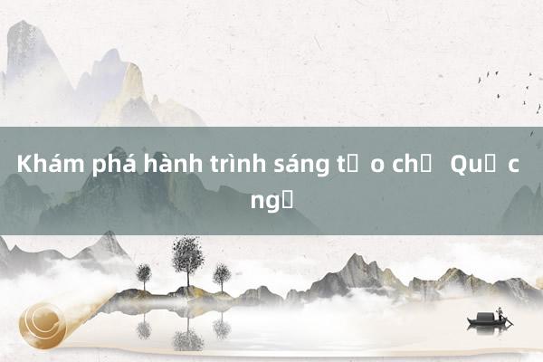 Khám phá hành trình sáng tạo chữ Quốc ngữ