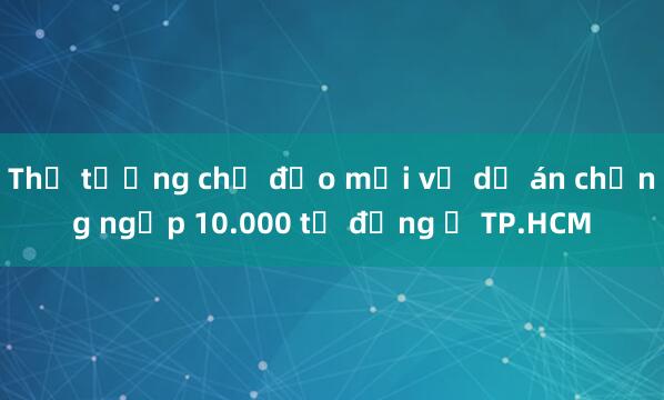 Thủ tướng chỉ đạo mới về dự án chống ngập 10.000 tỷ đồng ở TP.HCM