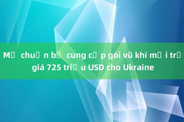 Mỹ chuẩn bị cung cấp gói vũ khí mới trị giá 725 triệu USD cho Ukraine