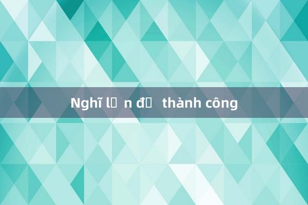 Nghĩ lớn để thành công