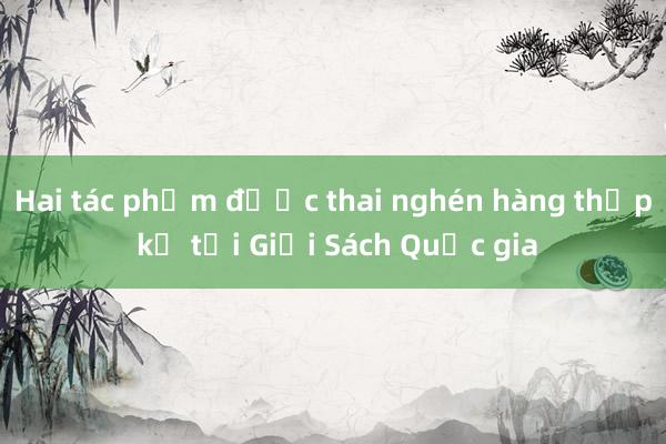 Hai tác phẩm được thai nghén hàng thập kỷ tại Giải Sách Quốc gia