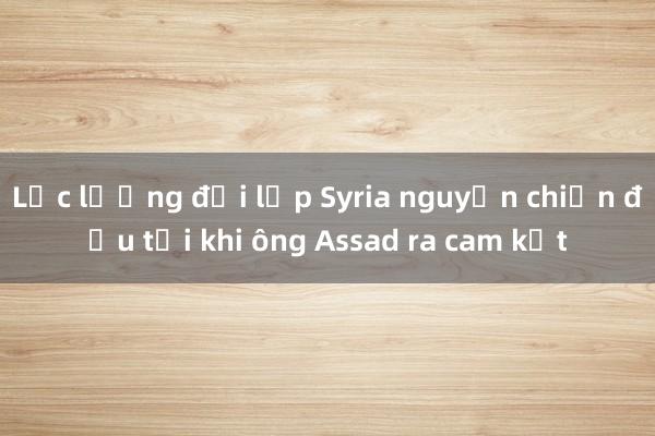 Lực lượng đối lập Syria nguyện chiến đấu tới khi ông Assad ra cam kết