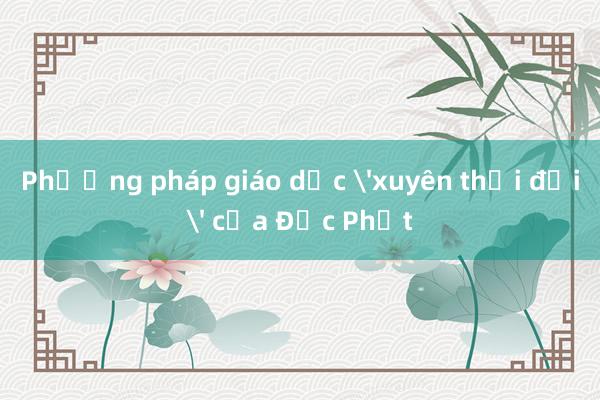 Phương pháp giáo dục 'xuyên thời đại' của Đức Phật