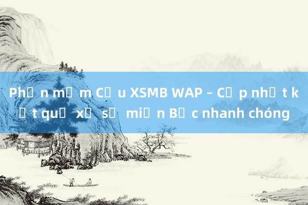 Phần mềm Cầu XSMB WAP – Cập nhật kết quả xổ số miền Bắc nhanh chóng