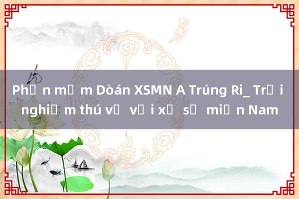 Phần mềm Dòán XSMN A Trúng Ri_ Trải nghiệm thú vị với xổ số miền Nam