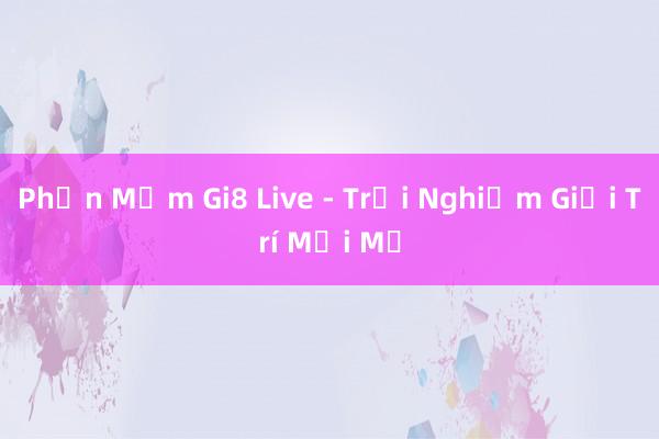 Phần Mềm Gi8 Live - Trải Nghiệm Giải Trí Mới Mẻ