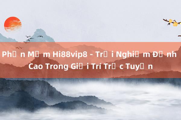 Phần Mềm Hi88vip8 - Trải Nghiệm Đỉnh Cao Trong Giải Trí Trực Tuyến