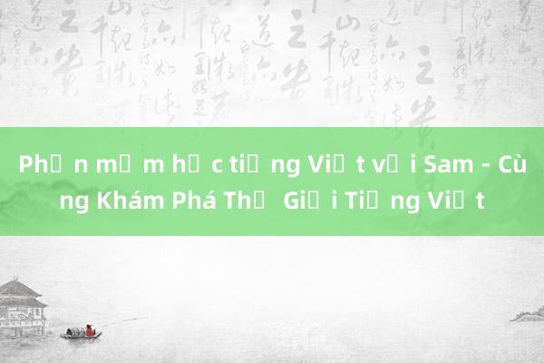 Phần mềm học tiếng Việt với Sam - Cùng Khám Phá Thế Giới Tiếng Việt