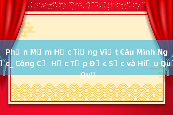 Phần Mềm Học Tiếng Việt Câu Mình Ngọc_ Công Cụ Học Tập Đặc Sắc và Hiệu Quả