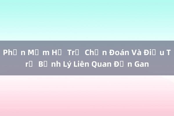 Phần Mềm Hỗ Trợ Chẩn Đoán Và Điều Trị Bệnh Lý Liên Quan Đến Gan