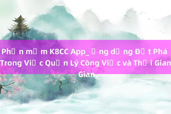 Phần mềm K8CC App_ Ứng dụng Đột Phá Trong Việc Quản Lý Công Việc và Thời Gian