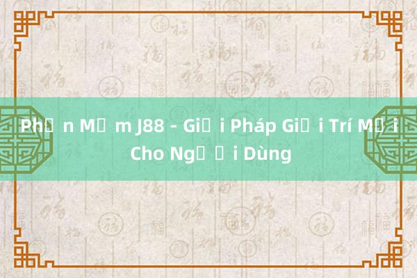 Phần Mềm J88 - Giải Pháp Giải Trí Mới Cho Người Dùng