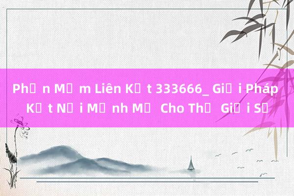 Phần Mềm Liên Kết 333666_ Giải Pháp Kết Nối Mạnh Mẽ Cho Thế Giới Số