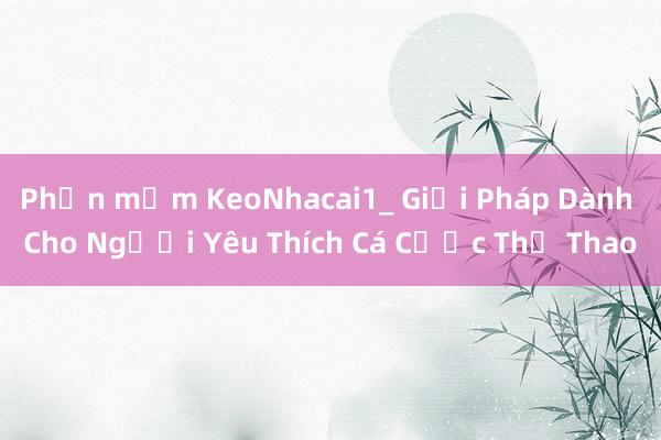 Phần mềm KeoNhacai1_ Giải Pháp Dành Cho Người Yêu Thích Cá Cược Thể Thao