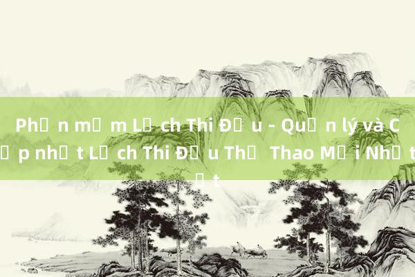 Phần mềm Lịch Thi Đấu - Quản lý và Cập nhật Lịch Thi Đấu Thể Thao Mới Nhất