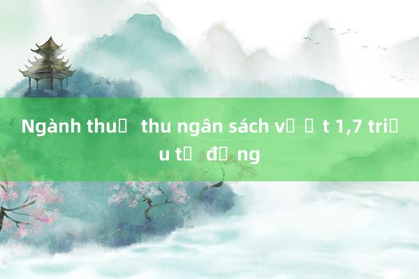 Ngành thuế thu ngân sách vượt 1，7 triệu tỷ đồng