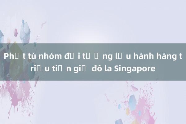 Phạt tù nhóm đối tượng lưu hành hàng triệu tiền giả đô la Singapore