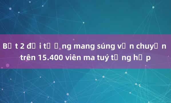 Bắt 2 đối tượng mang súng vận chuyển trên 15.400 viên ma tuý tổng hợp