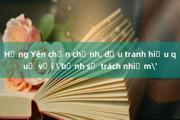 Hưng Yên chấn chỉnh， đấu tranh hiệu quả với 'bệnh sợ trách nhiệm'