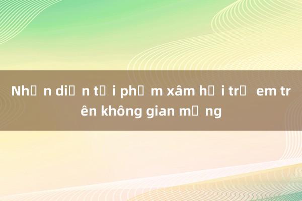 Nhận diện tội phạm xâm hại trẻ em trên không gian mạng