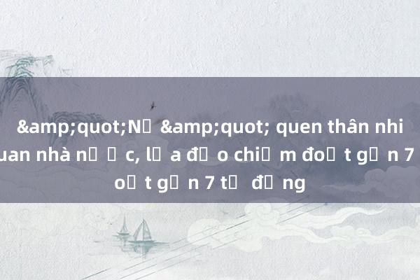 &quot;Nổ&quot; quen thân nhiều cơ quan nhà nước， lừa đảo chiếm đoạt gần 7 tỷ đồng