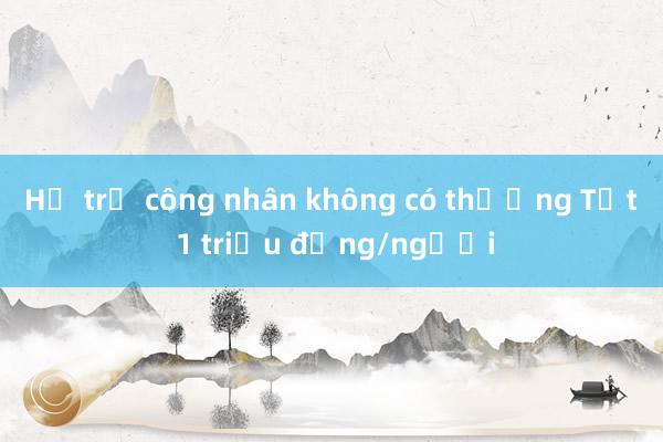 Hỗ trợ công nhân không có thưởng Tết 1 triệu đồng/người