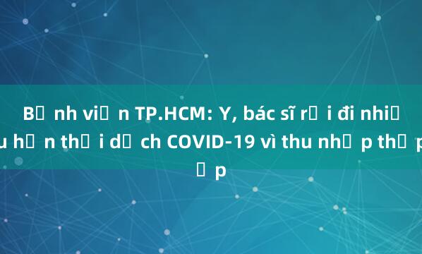 Bệnh viện TP.HCM: Y， bác sĩ rời đi nhiều hơn thời dịch COVID-19 vì thu nhập thấp