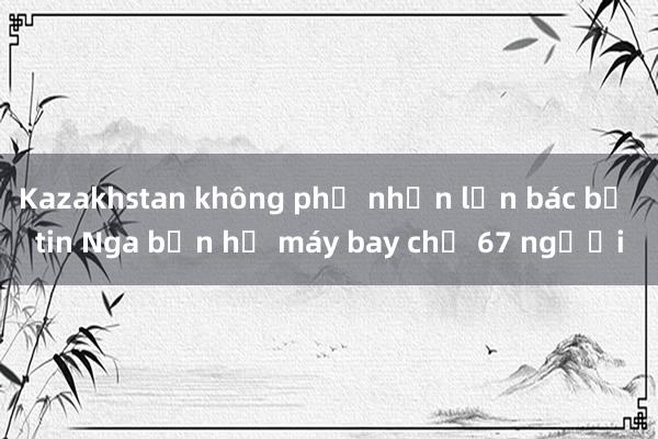 Kazakhstan không phủ nhận lẫn bác bỏ tin Nga bắn hạ máy bay chở 67 người