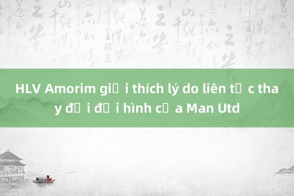 HLV Amorim giải thích lý do liên tục thay đổi đội hình của Man Utd