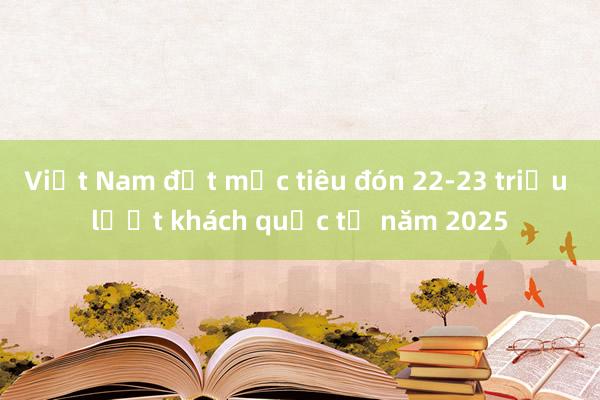 Việt Nam đặt mục tiêu đón 22-23 triệu lượt khách quốc tế năm 2025