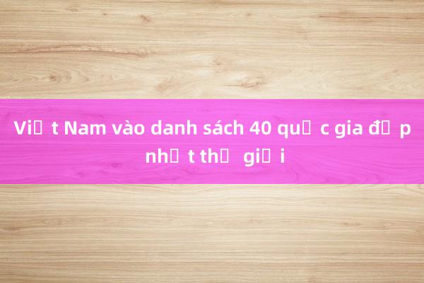 Việt Nam vào danh sách 40 quốc gia đẹp nhất thế giới