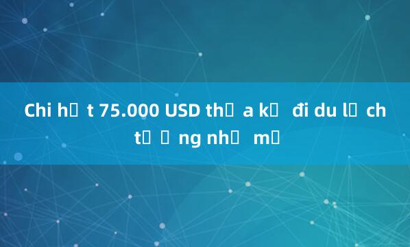 Chi hết 75.000 USD thừa kế đi du lịch tưởng nhớ mẹ