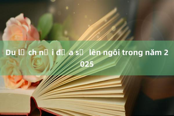 Du lịch nội địa sẽ lên ngôi trong năm 2025