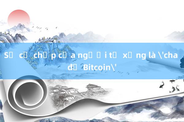 Sự cố chấp của người tự xưng là 'cha đẻ Bitcoin'