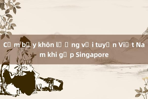 Cạm bẫy khôn lường với tuyển Việt Nam khi gặp Singapore