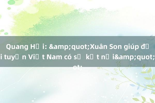 Quang Hải: &quot;Xuân Son giúp đội tuyển Việt Nam có sự kết nối&quot;