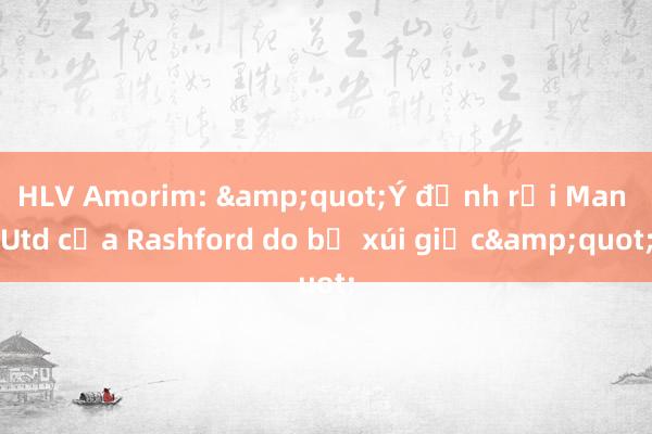 HLV Amorim: &quot;Ý định rời Man Utd của Rashford do bị xúi giục&quot;