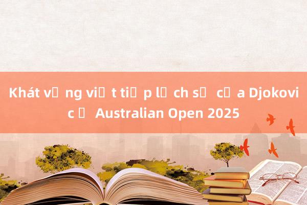 Khát vọng viết tiếp lịch sử của Djokovic ở Australian Open 2025