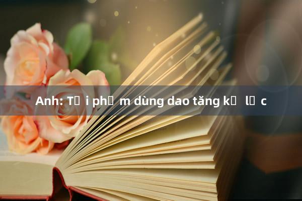 Anh: Tội phạm dùng dao tăng kỷ lục